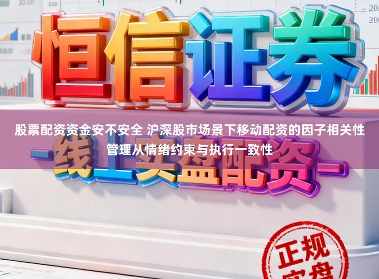 股票配资资金安不安全 沪深股市场景下移动配资的因子相关性管理从情绪约束与执行一致性