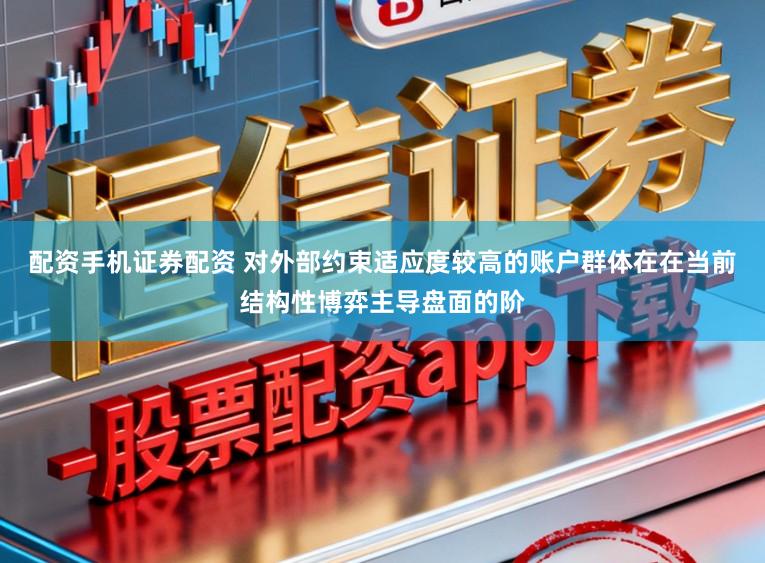 配资手机证券配资 对外部约束适应度较高的账户群体在在当前结构性博弈主导盘面的阶