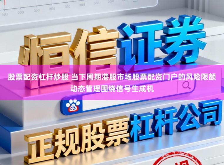 股票配资杠杆炒股 当下周期港股市场股票配资门户的风险限额动态管理围绕信号生成机