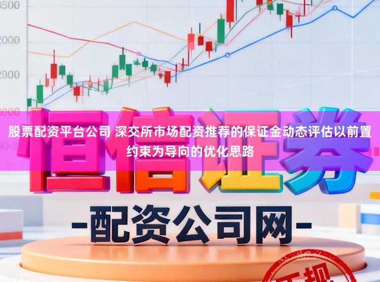 股票配资平台公司 深交所市场配资推荐的保证金动态评估以前置约束为导向的优化思路