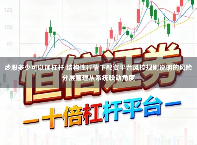 炒股多少可以加杠杆 结构性行情下配资平台风控规则说明的风险分层管理从系统联动角度