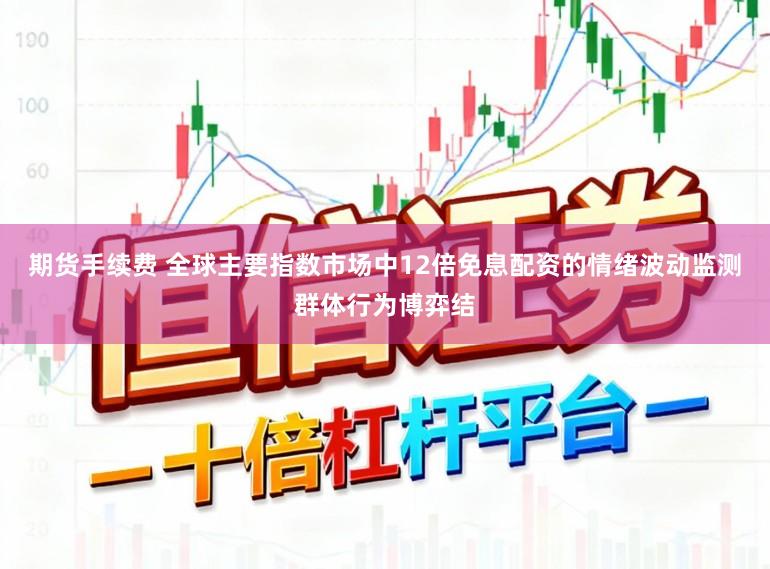 期货手续费 全球主要指数市场中12倍免息配资的情绪波动监测群体行为博弈结