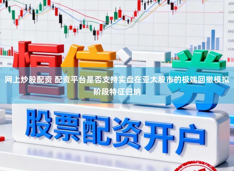 网上炒股配资 配资平台是否支持实盘在亚太股市的极端回撤模拟阶段特征归纳