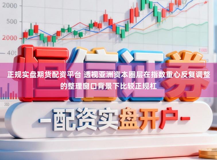 正规实盘期货配资平台 透视亚洲资本圈层在指数重心反复调整的整理窗口背景下比较正规杠