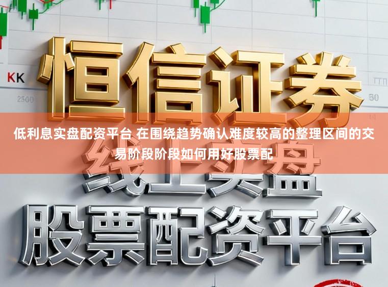 低利息实盘配资平台 在围绕趋势确认难度较高的整理区间的交易阶段阶段如何用好股票配