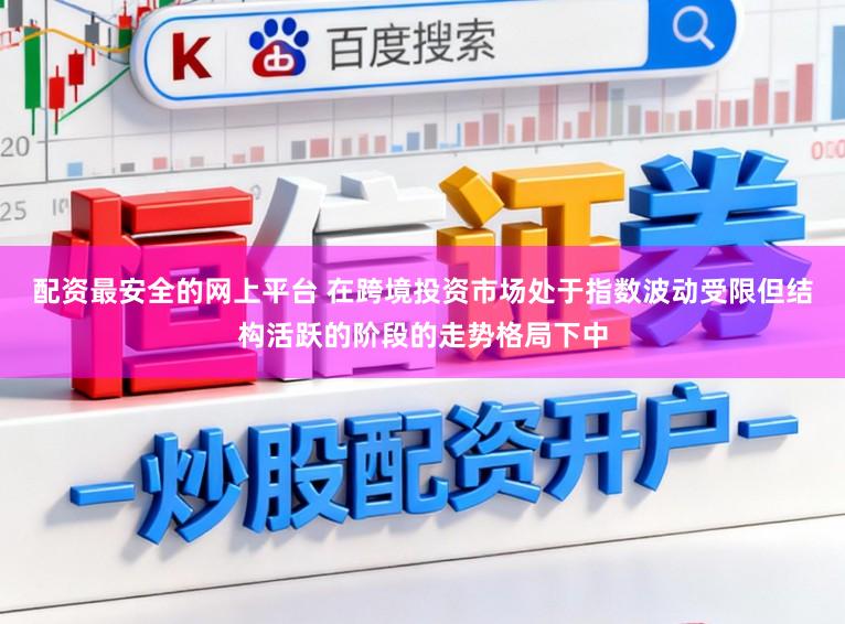 配资最安全的网上平台 在跨境投资市场处于指数波动受限但结构活跃的阶段的走势格局下中