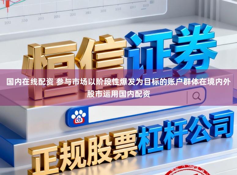 国内在线配资 参与市场以阶段性爆发为目标的账户群体在境内外股市运用国内配资