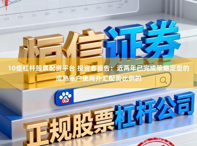 10倍杠杆股票配资平台 投资者报告：近两年已完成策略定型的成熟账户使用外汇配资比例的