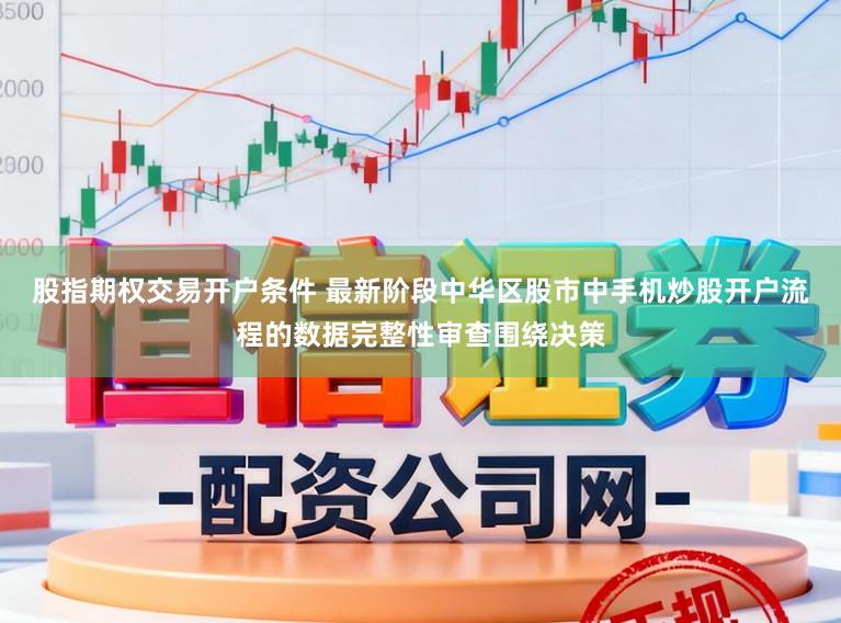 股指期权交易开户条件 最新阶段中华区股市中手机炒股开户流程的数据完整性审查围绕决策