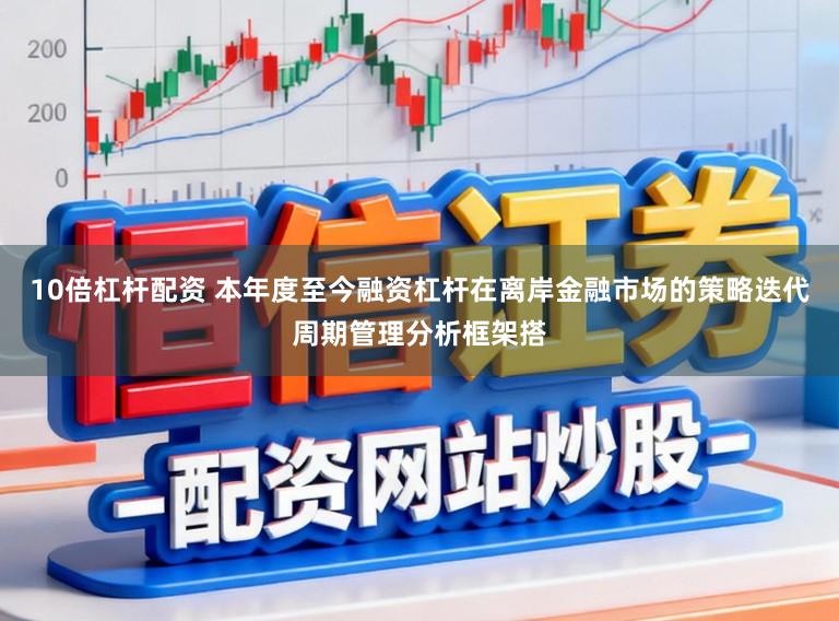 10倍杠杆配资 本年度至今融资杠杆在离岸金融市场的策略迭代周期管理分析框架搭