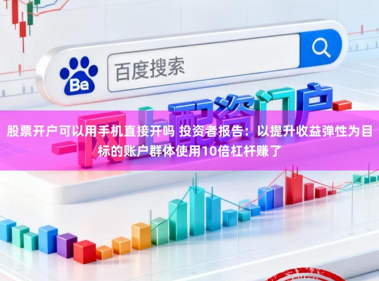 股票开户可以用手机直接开吗 投资者报告：以提升收益弹性为目标的账户群体使用10倍杠杆赚了