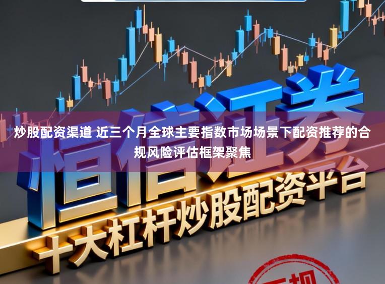 炒股配资渠道 近三个月全球主要指数市场场景下配资推荐的合规风险评估框架聚焦
