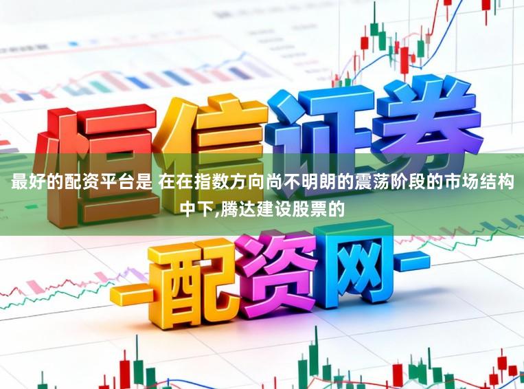 最好的配资平台是 在在指数方向尚不明朗的震荡阶段的市场结构中下，腾达建设股票的