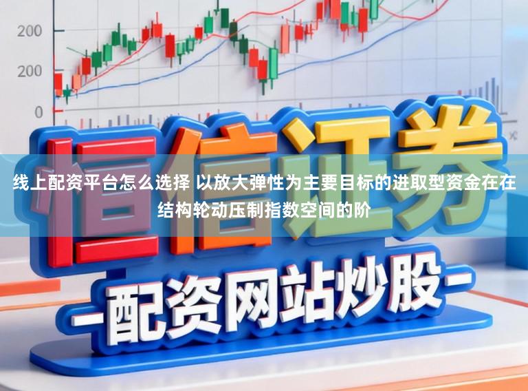 线上配资平台怎么选择 以放大弹性为主要目标的进取型资金在在结构轮动压制指数空间的阶