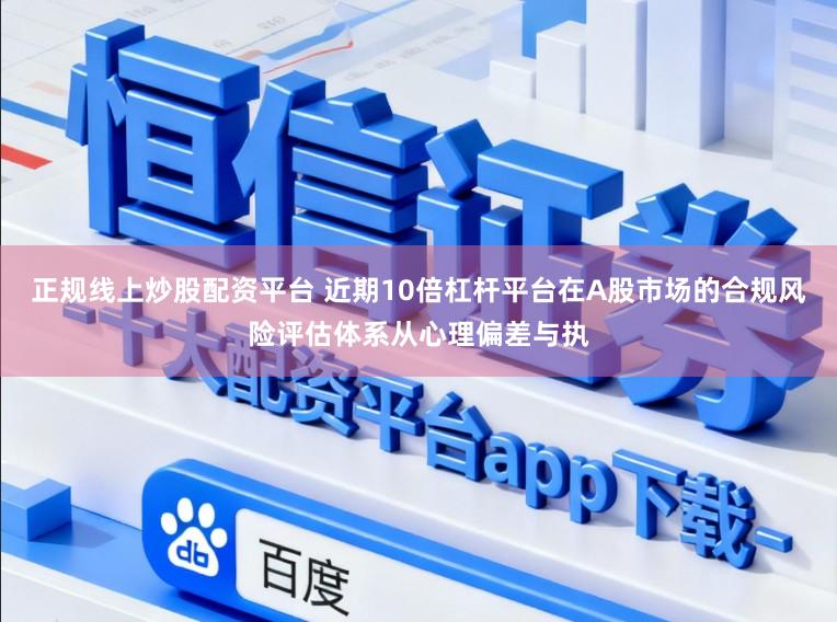 正规线上炒股配资平台 近期10倍杠杆平台在A股市场的合规风险评估体系从心理偏差与执