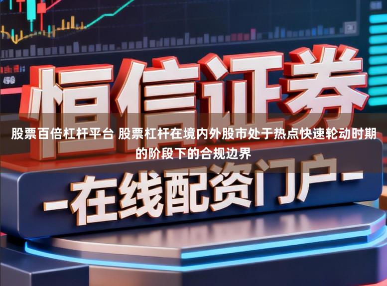 股票百倍杠杆平台 股票杠杆在境内外股市处于热点快速轮动时期的阶段下的合规边界