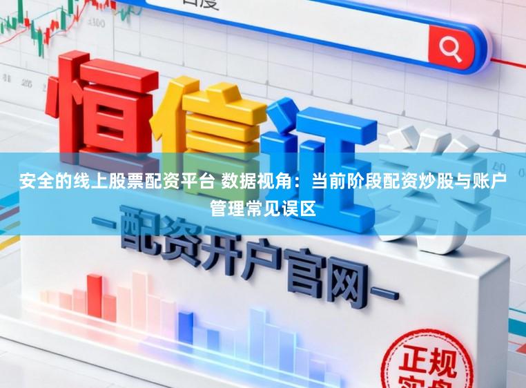 安全的线上股票配资平台 数据视角：当前阶段配资炒股与账户管理常见误区