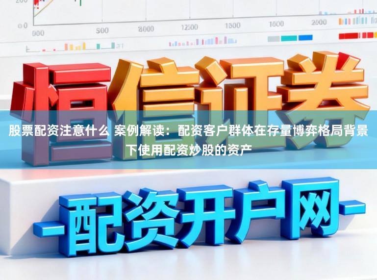 股票配资注意什么 案例解读：配资客户群体在存量博弈格局背景下使用配资炒股的资产