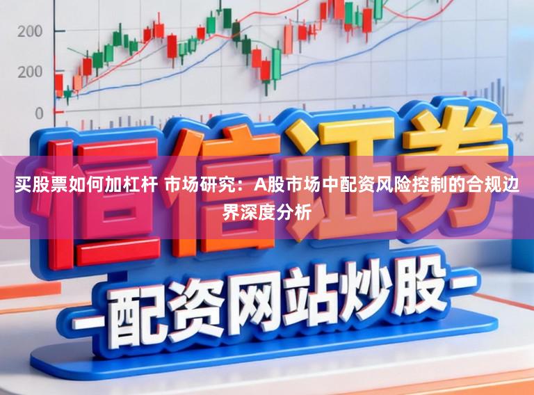 买股票如何加杠杆 市场研究：A股市场中配资风险控制的合规边界深度分析