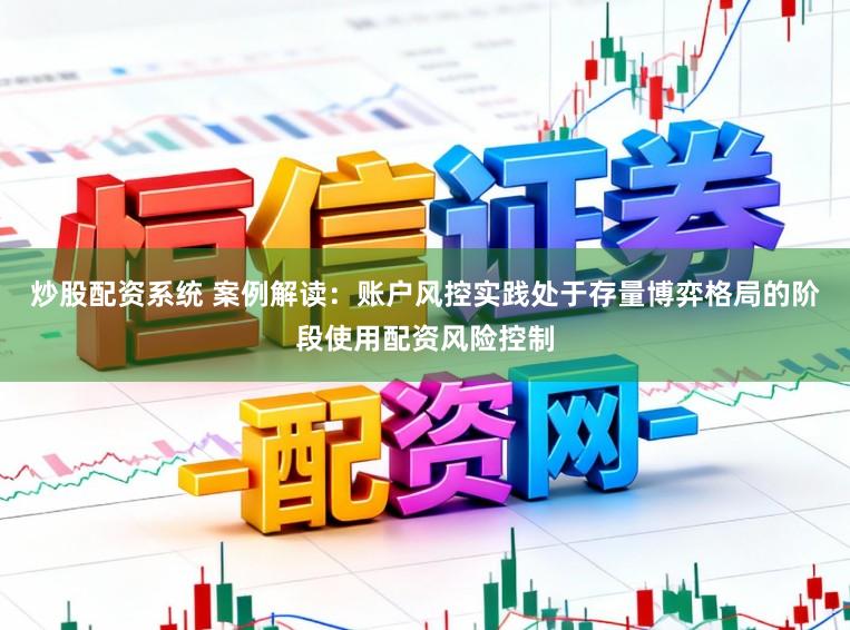 炒股配资系统 案例解读：账户风控实践处于存量博弈格局的阶段使用配资风险控制