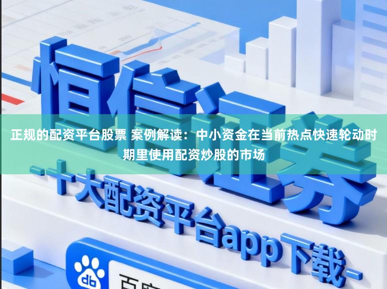 正规的配资平台股票 案例解读：中小资金在当前热点快速轮动时期里使用配资炒股的市场