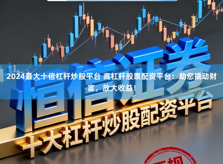 2024最大十倍杠杆炒股平台 高杠杆股票配资平台：助您撬动财富，放大收益！