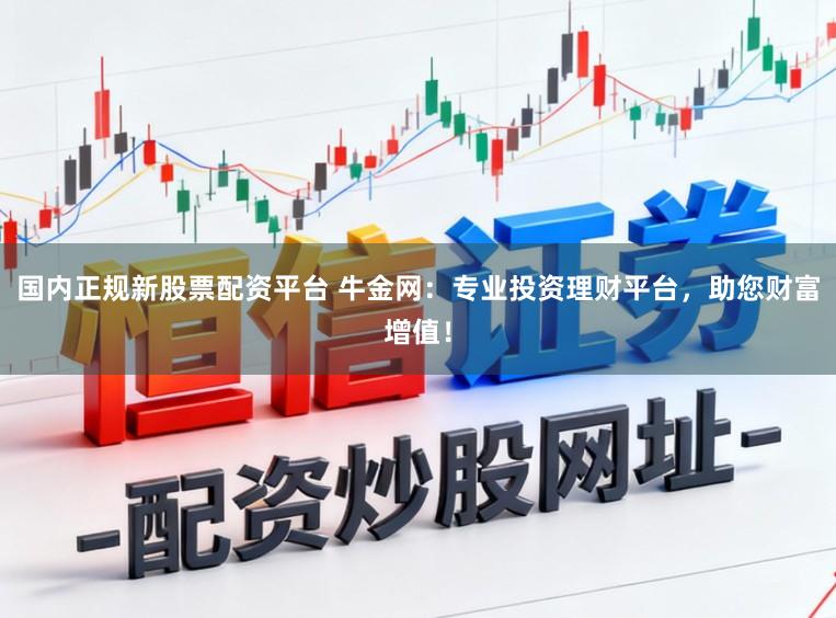 国内正规新股票配资平台 牛金网：专业投资理财平台，助您财富增值！