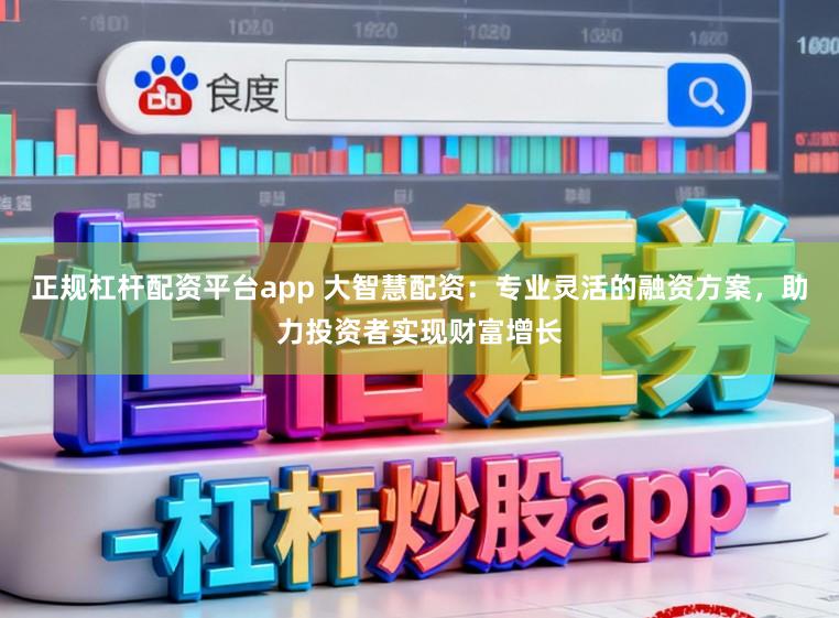 正规杠杆配资平台app 大智慧配资：专业灵活的融资方案，助力投资者实现财富增长