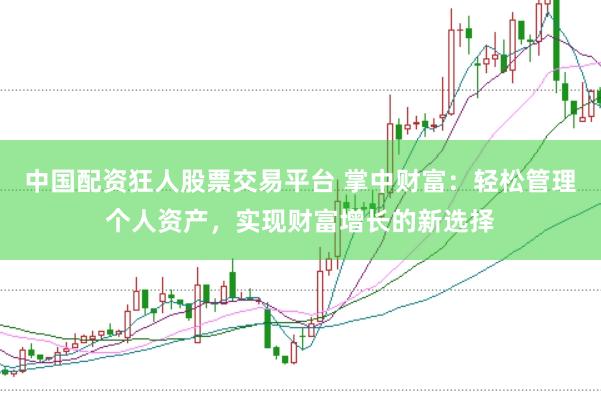中国配资狂人股票交易平台 掌中财富：轻松管理个人资产，实现财富增长的新选择