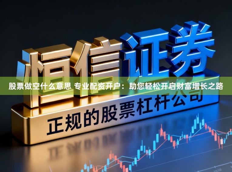 股票做空什么意思 专业配资开户：助您轻松开启财富增长之路