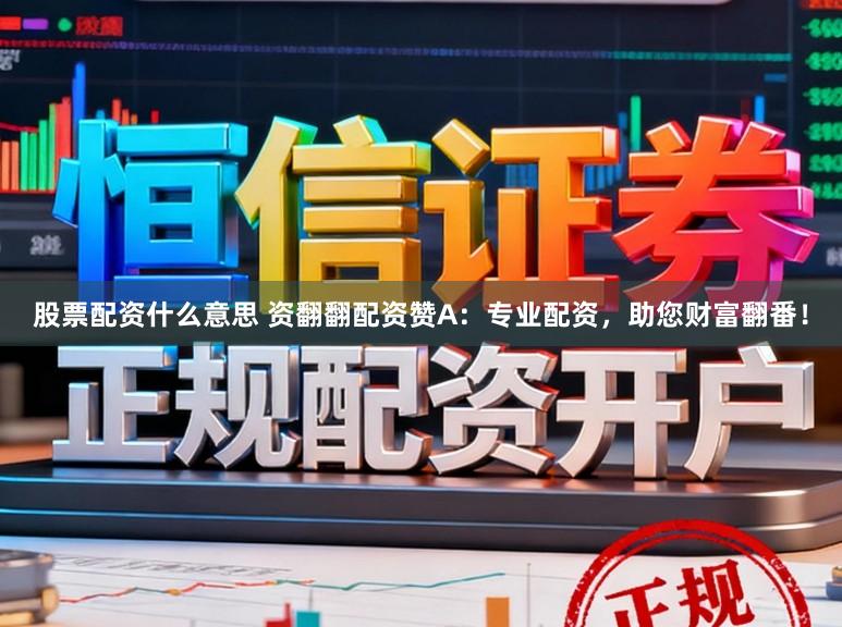 股票配资什么意思 资翻翻配资赞A：专业配资，助您财富翻番！