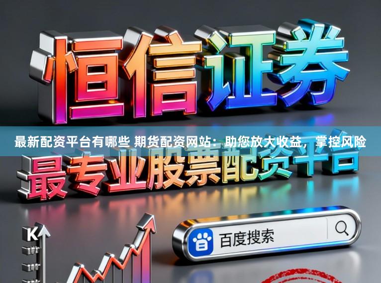 最新配资平台有哪些 期货配资网站：助您放大收益，掌控风险