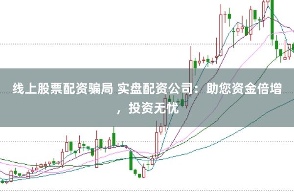 线上股票配资骗局 实盘配资公司：助您资金倍增，投资无忧