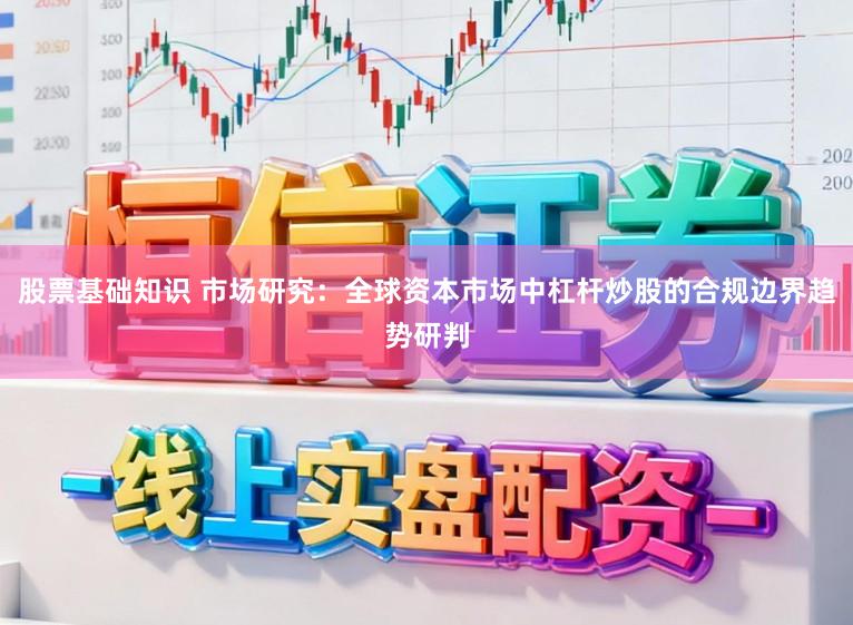 股票基础知识 市场研究：全球资本市场中杠杆炒股的合规边界趋势研判