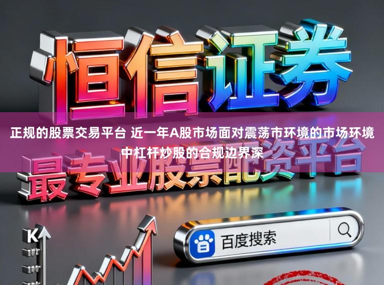 正规的股票交易平台 近一年A股市场面对震荡市环境的市场环境中杠杆炒股的合规边界深