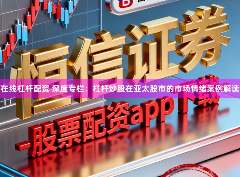 在线杠杆配资 深度专栏：杠杆炒股在亚太股市的市场情绪案例解读