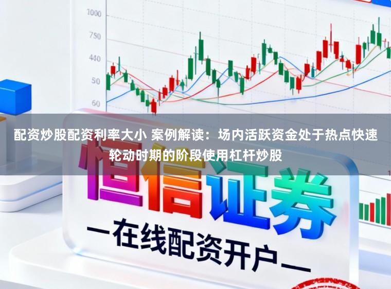 配资炒股配资利率大小 案例解读：场内活跃资金处于热点快速轮动时期的阶段使用杠杆炒股