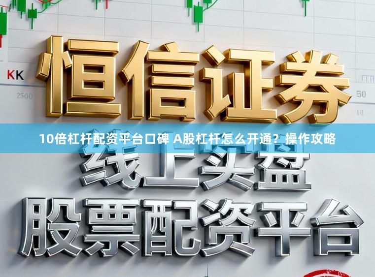 10倍杠杆配资平台口碑 A股杠杆怎么开通？操作攻略