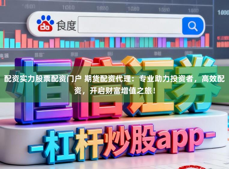 配资实力股票配资门户 期货配资代理：专业助力投资者，高效配资，开启财富增值之旅！