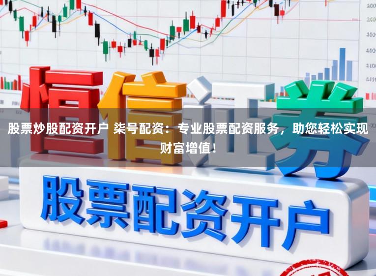 股票炒股配资开户 柒号配资:专业股票配资服务,助您轻松实现财富增值!