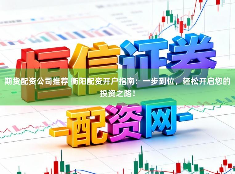 期货配资公司推荐 衡阳配资开户指南:一步到位,轻松开启您的投资之路!