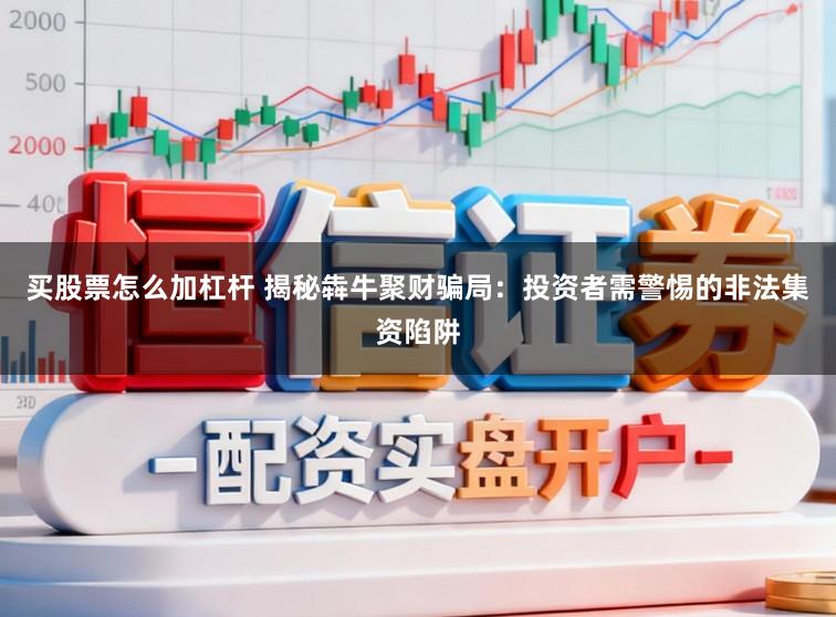 买股票怎么加杠杆 揭秘犇牛聚财骗局:投资者需警惕的非法集资陷阱