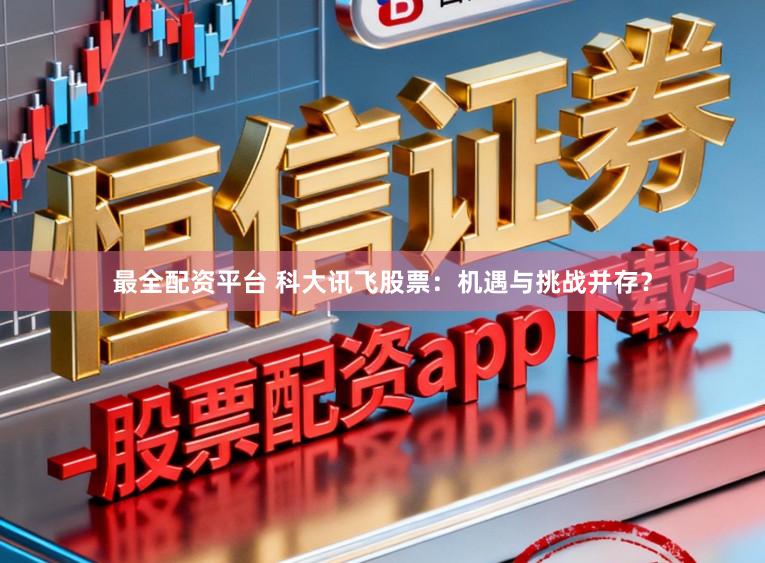 最全配资平台 科大讯飞股票:机遇与挑战并存?
