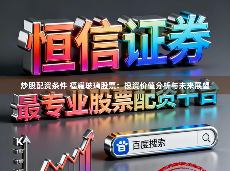 炒股配资条件 福耀玻璃股票:投资价值分析与未来展望