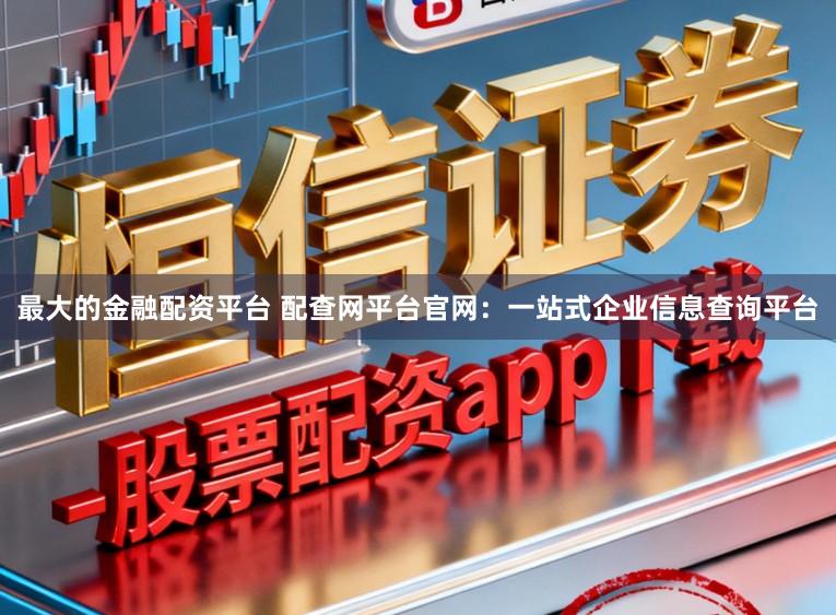 最大的金融配资平台 配查网平台官网：一站式企业信息查询平台