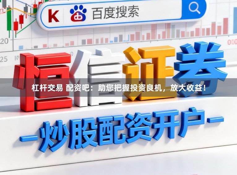 杠杆交易 配资吧：助您把握投资良机，放大收益！
