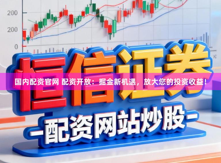 国内配资官网 配资开放：掘金新机遇，放大您的投资收益！