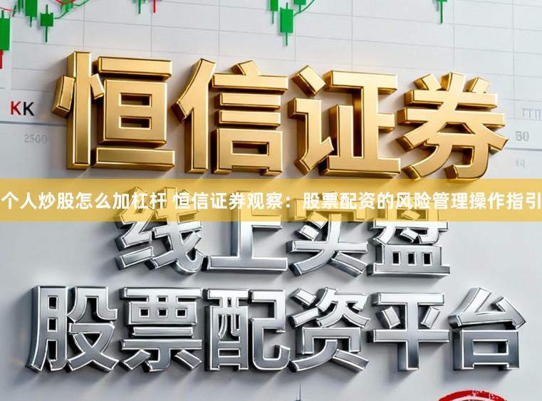 个人炒股怎么加杠杆 恒信证券观察：股票配资的风险管理操作指引