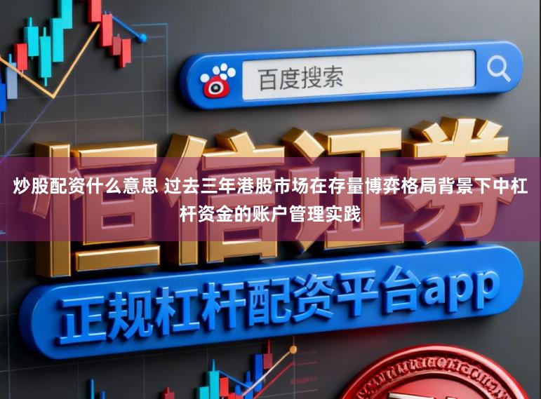 炒股配资什么意思 过去三年港股市场在存量博弈格局背景下中杠杆资金的账户管理实践