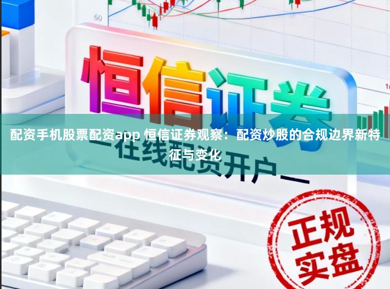 配资手机股票配资app 恒信证券观察：配资炒股的合规边界新特征与变化